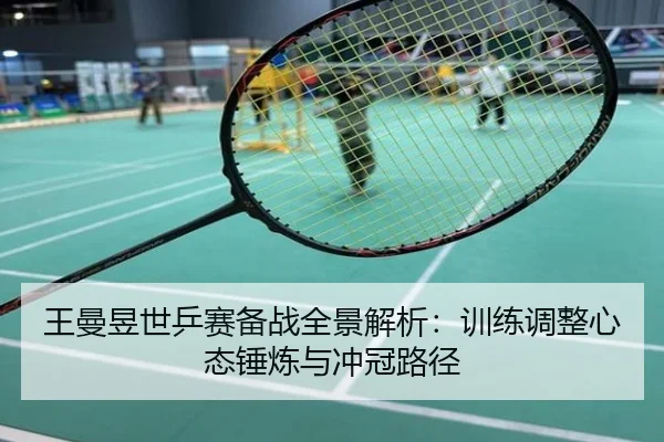 王曼昱世乒赛备战全景解析：训练调整心态锤炼与冲冠路径