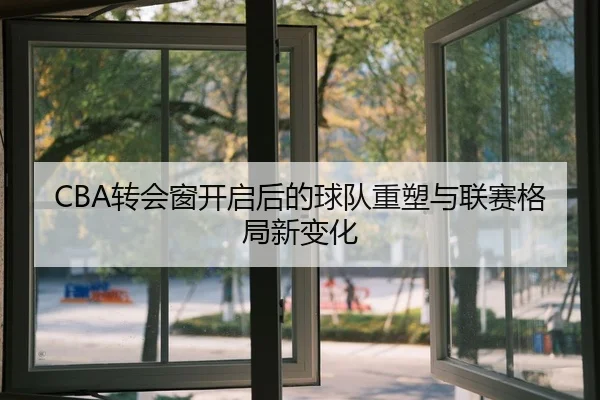 CBA转会窗开启后的球队重塑与联赛格局新变化