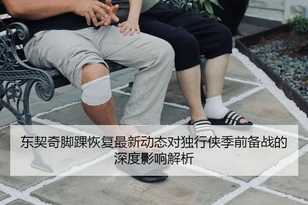 东契奇脚踝恢复最新动态对独行侠季前备战的深度影响解析