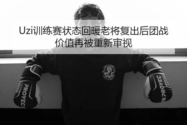 Uzi训练赛状态回暖老将复出后团战价值再被重新审视
