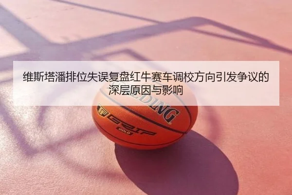 维斯塔潘排位失误复盘红牛赛车调校方向引发争议的深层原因与影响