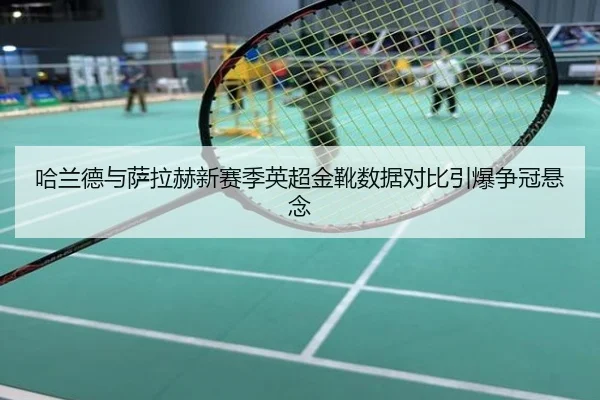 哈兰德与萨拉赫新赛季英超金靴数据对比引爆争冠悬念