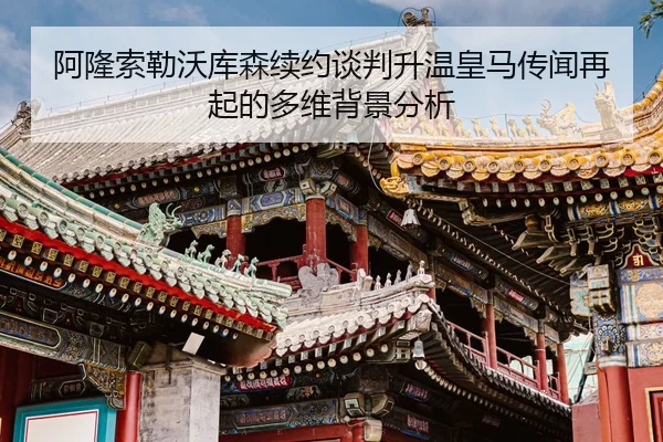 阿隆索勒沃库森续约谈判升温皇马传闻再起的多维背景分析