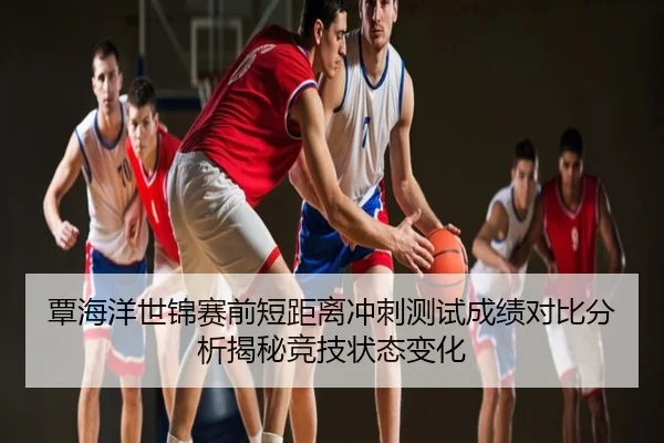 覃海洋世锦赛前短距离冲刺测试成绩对比分析揭秘竞技状态变化
