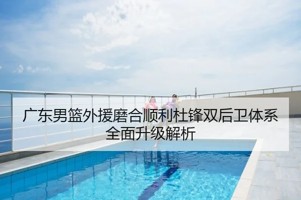 广东男篮外援磨合顺利杜锋双后卫体系全面升级解析