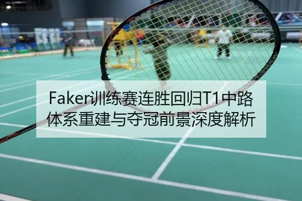 Faker训练赛连胜回归T1中路体系重建与夺冠前景深度解析