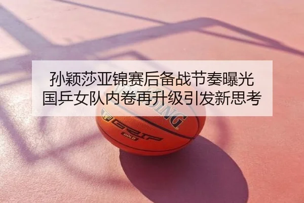孙颖莎亚锦赛后备战节奏曝光 国乒女队内卷再升级引发新思考