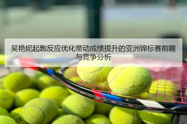 吴艳妮起跑反应优化带动成绩提升的亚洲锦标赛前瞻与竞争分析