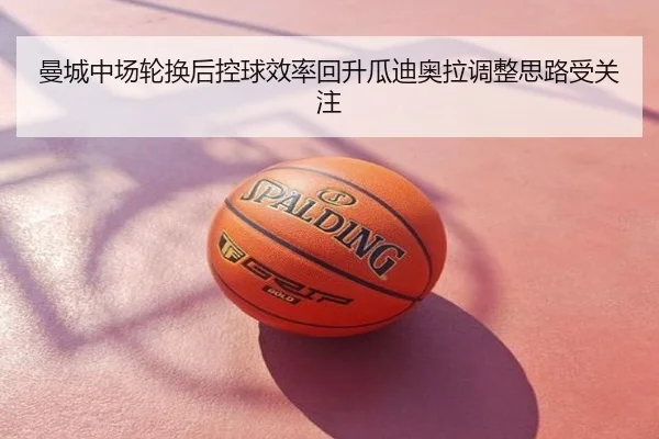 曼城中场轮换后控球效率回升瓜迪奥拉调整思路受关注